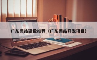 上海广东网站建设推荐（广东网站开发项目）