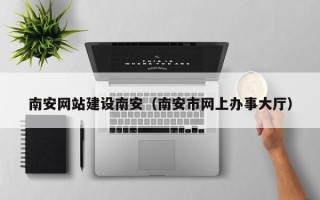 上海南安网站建设南安（南安市网上办事大厅）