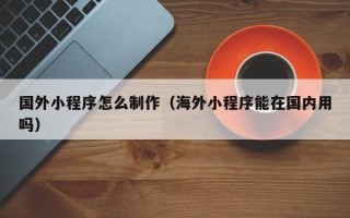 上海国外小程序怎么制作（海外小程序能在国内用吗）