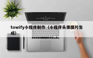 上海towify小程序制作（小程序头像图片生成）