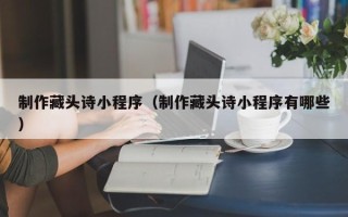 上海制作藏头诗小程序（制作藏头诗小程序有哪些）