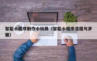 上海智能小程序制作小玩具（智能小程序流程与步骤）
